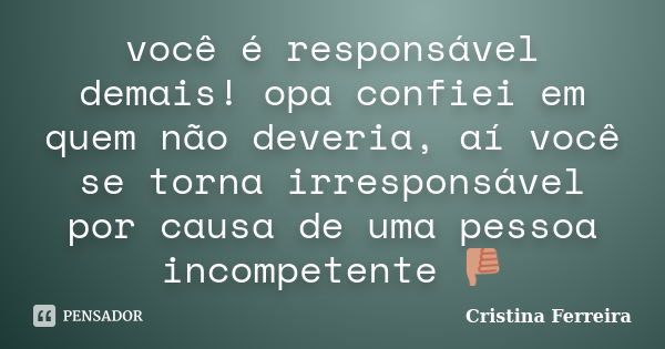 você é responsável demais! opa confiei em quem não deveria, aí você se torna irresponsável por causa de uma pessoa incompetente🤣👎... Frase de cristina ferreira.