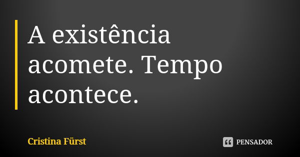 A existência acomete. Tempo acontece.... Frase de Cristina Fürst.