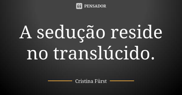 A sedução reside no translúcido.... Frase de Cristina Fürst.