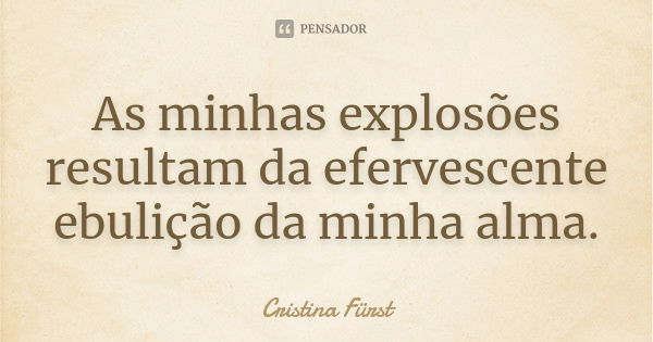 As minhas explosões resultam da efervescente ebulição da minha alma.... Frase de Cristina Fürst.