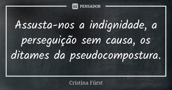 Assusta-nos a indignidade, a perseguição sem causa, os ditames da pseudocompostura.... Frase de Cristina Fürst.