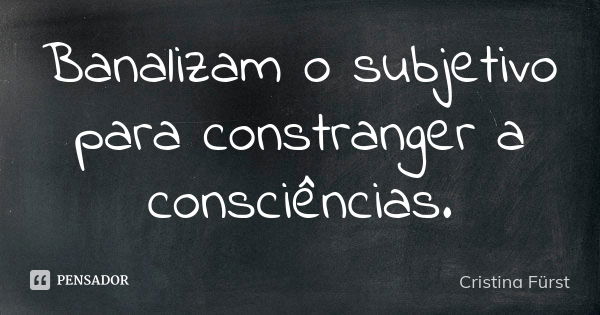 Banalizam o subjetivo para constranger a consciências.... Frase de Cristina Fürst.