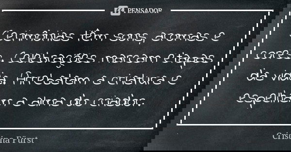 Cerimônias têm sons, aromas e cores. Celebrações marcam etapas da vida. Arrebatam a criatura e espelham a alma do criador.... Frase de Cristina Fürst.