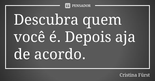 Descubra quem você é. Depois aja de acordo.... Frase de Cristina Fürst.