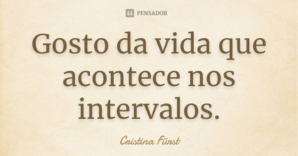 Gosto da vida que acontece nos intervalos.... Frase de Cristina Fürst.