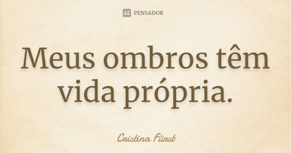 Meus ombros têm vida própria.... Frase de Cristina Fürst.