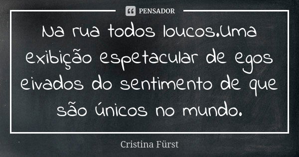 Na rua todos loucos.Uma exibição espetacular de egos eivados do sentimento de que são únicos no mundo.... Frase de Cristina Fürst.