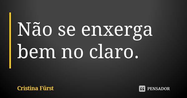 Não se enxerga bem no claro.... Frase de Cristina Fürst.