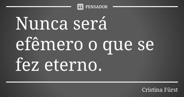 Nunca será efêmero o que se fez eterno.... Frase de Cristina Fürst.