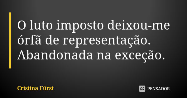 O luto imposto deixou-me órfã de representação. Abandonada na exceção.... Frase de Cristina Fürst.