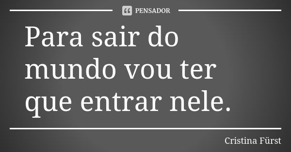 Para sair do mundo vou ter que entrar nele.... Frase de Cristina Fürst.