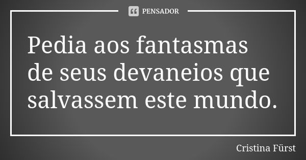 Pedia aos fantasmas de seus devaneios que salvassem este mundo.... Frase de Cristina Fürst.