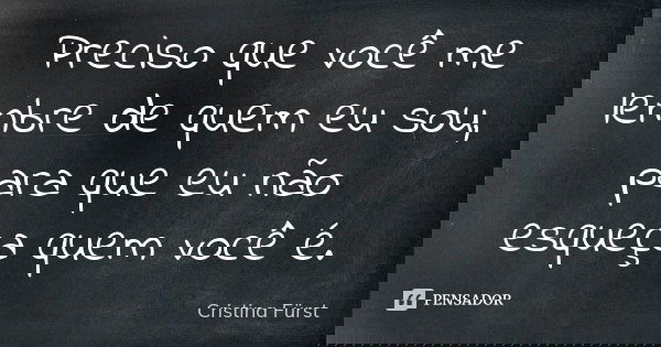 Preciso que você me lembre de quem eu sou, para que eu não esqueça quem você é.... Frase de Cristina Fürst.