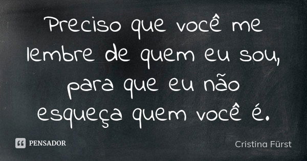 Preciso que você me lembre de quem eu sou, para que eu não esqueça quem você é.... Frase de Cristina Fürst.