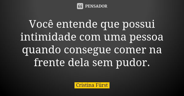 Você entende que possui intimidade com uma pessoa quando consegue comer na frente dela sem pudor.... Frase de Cristina Fürst.