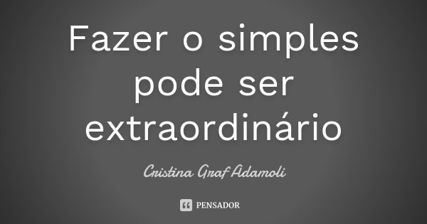 Fazer o simples pode ser extraordinário... Frase de Cristina Graf Adamoli.