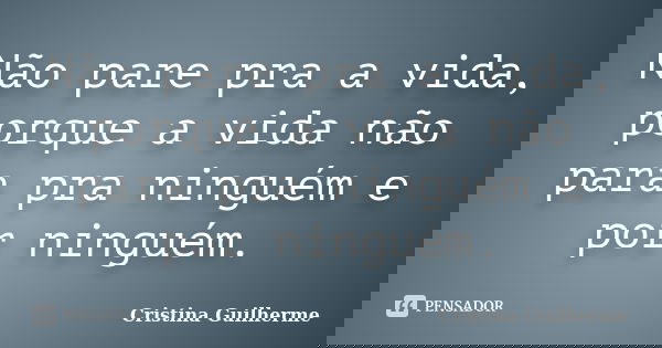 Não pare pra a vida, porque a vida não para pra ninguém e por ninguém.... Frase de Cristina Guilherme.