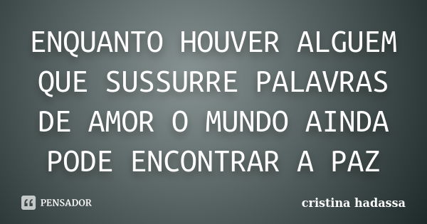 ENQUANTO HOUVER ALGUEM QUE SUSSURRE PALAVRAS DE AMOR O MUNDO AINDA PODE ENCONTRAR A PAZ... Frase de cristina hadassa.