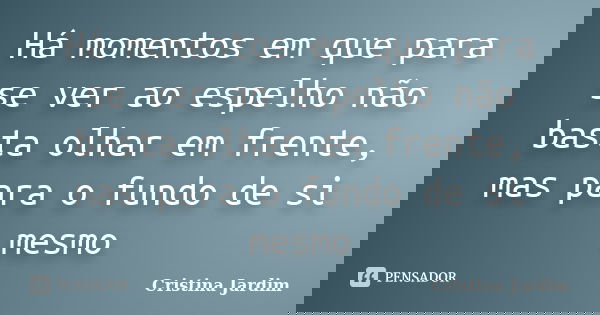 Há momentos em que para se ver ao espelho não basta olhar em frente, mas para o fundo de si mesmo... Frase de Cristina Jardim.