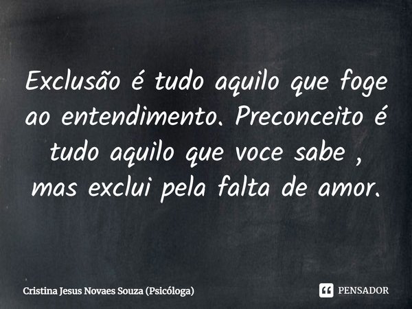 ⁠Exclusão é tudo aquilo que foge ao entendimento. Preconceito é tudo aquilo que voce sabe , mas exclui pela falta de amor.... Frase de Cristina Jesus Novaes Souza (Psicóloga).