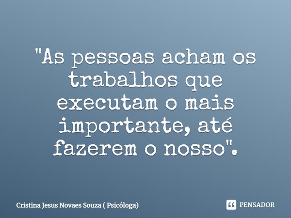 ⁠"As pessoas acham os trabalhos que executam o mais importante, até fazerem o nosso".... Frase de Cristina Jesus Novaes Souza ( Psicóloga).