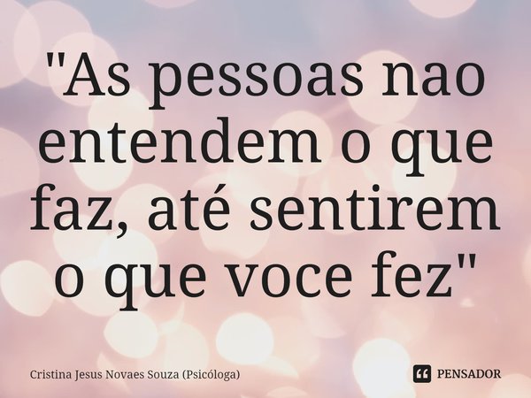 ⁠"As pessoas não entendem o que faz, até sentirem o que voce fez"... Frase de Cristina Jesus Novaes Souza (Psicóloga).