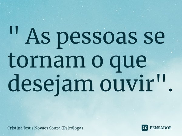 ⁠" As pessoas se tornam o que desejam ouvir".... Frase de Cristina Jesus Novaes Souza (Psicóloga).