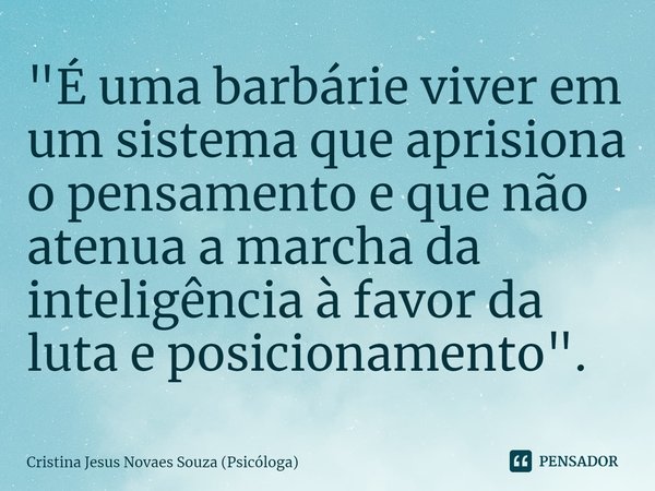 ⁠"⁠É uma barbárie viver em um sistema que aprisiona o pensamento e que não atenua a marcha da inteligência à favor da luta e posicionamento".... Frase de Cristina Jesus Novaes Souza (Psicóloga).