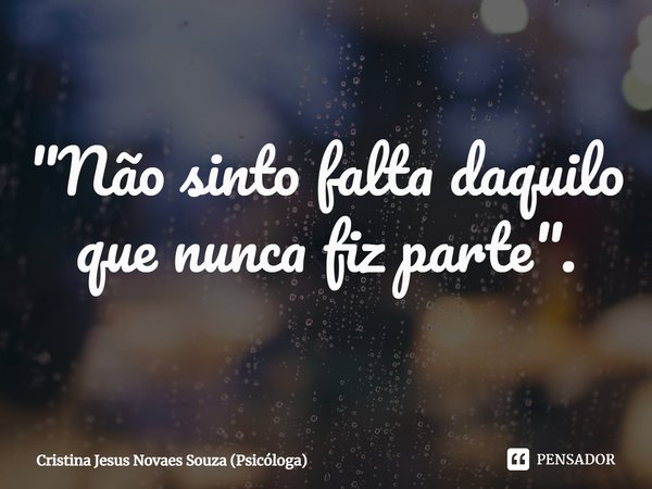 ⁠"Não sinto falta daquilo que nunca fiz parte".... Frase de Cristina Jesus Novaes Souza (Psicóloga).