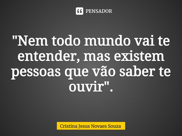 ⁠"Nem todo mundo vai te entender, mas existem pessoas que vão saber te ouvir".... Frase de Cristina Jesus Novaes Souza.