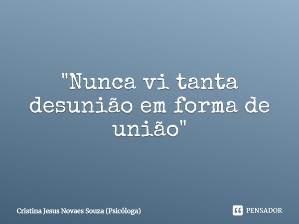 ⁠"Nunca vi tanta desunião em forma de união"... Frase de Cristina Jesus Novaes Souza (Psicóloga).