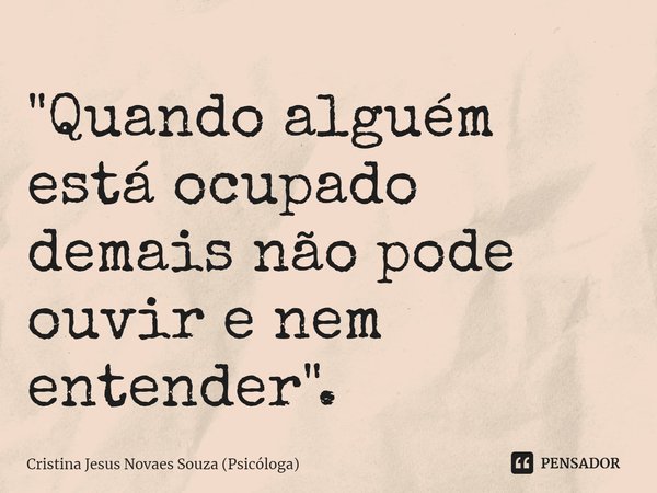 ⁠"Quando alguém está ocupado demais não pode ouvir e nem entender".... Frase de Cristina Jesus Novaes Souza (Psicóloga).