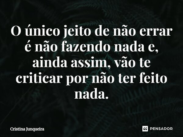 ⁠O único jeito de não errar é não fazendo nada e, ainda assim, vão te criticar por não ter feito nada.... Frase de Cristina Junqueira.