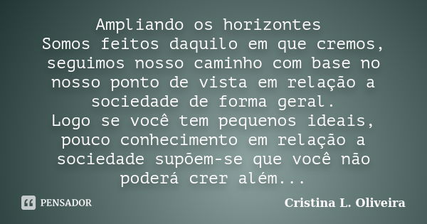 Ampliando os horizontes Somos feitos daquilo em que cremos, seguimos nosso caminho com base no nosso ponto de vista em relação a sociedade de forma geral. Logo ... Frase de Cristina L. Oliveira.