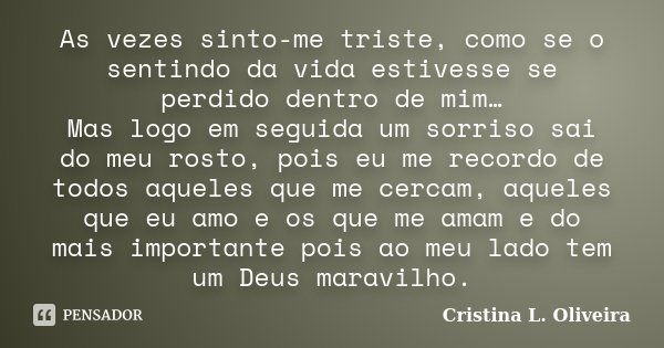 As vezes sinto-me triste, como se o sentindo da vida estivesse se perdido dentro de mim… Mas logo em seguida um sorriso sai do meu rosto, pois eu me recordo de ... Frase de Cristina L. Oliveira.
