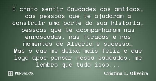 É chato sentir Saudades dos amiigos, das pessoas que te ajudaram a construir uma parte da sua historia, pessoas que te acompanharam nas enrascadas, nas furadas ... Frase de Cristina L. Oliveira.