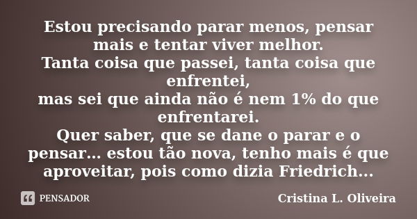 Estou precisando parar menos, pensar mais e tentar viver melhor. Tanta coisa que passei, tanta coisa que enfrentei, mas sei que ainda não é nem 1% do que enfren... Frase de Cristina L. Oliveira.