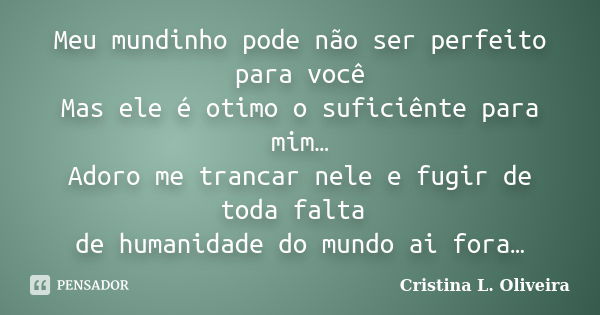 Meu mundinho pode não ser perfeito para você Mas ele é otimo o suficiênte para mim… Adoro me trancar nele e fugir de toda falta de humanidade do mundo ai fora…... Frase de Cristina L. Oliveira.