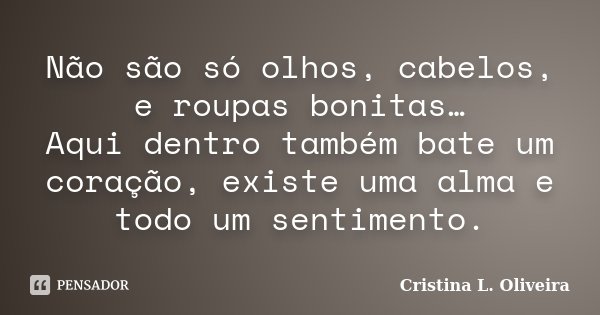 Não são só olhos, cabelos, e roupas bonitas… Aqui dentro também bate um coração, existe uma alma e todo um sentimento.... Frase de Cristina L. Oliveira.