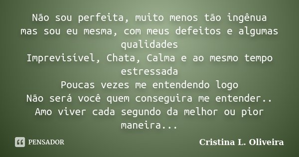 Não sou perfeita, muito menos tão ingênua mas sou eu mesma, com meus defeitos e algumas qualidades Imprevisível, Chata, Calma e ao mesmo tempo estressada Poucas... Frase de Cristina L. Oliveira.