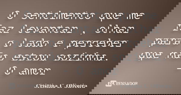 O sentimento que me faz levantar , olhar para o lado e perceber que não estou sozinha. - O amor... Frase de Cristina L. Oliveira.