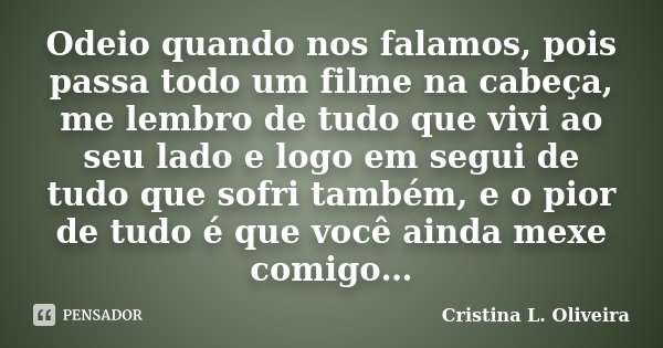 Odeio quando nos falamos, pois passa todo um filme na cabeça, me lembro de tudo que vivi ao seu lado e logo em segui de tudo que sofri também, e o pior de tudo ... Frase de Cristina L. Oliveira.