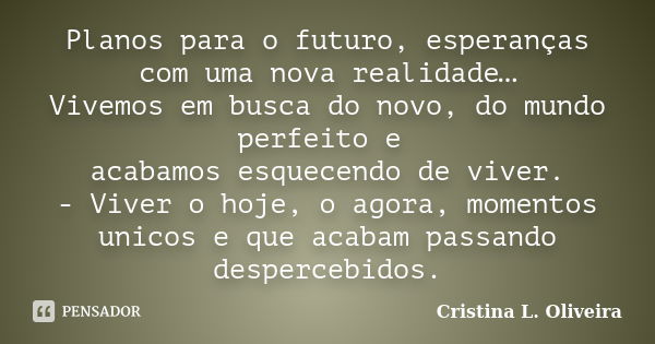 Planos para o futuro, esperanças com uma nova realidade… Vivemos em busca do novo, do mundo perfeito e acabamos esquecendo de viver. - Viver o hoje, o agora, mo... Frase de Cristina L. Oliveira.