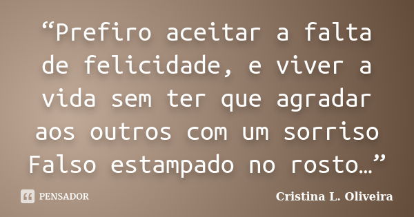 “Prefiro aceitar a falta de felicidade, e viver a vida sem ter que agradar aos outros com um sorriso Falso estampado no rosto…”... Frase de Cristina L. Oliveira.