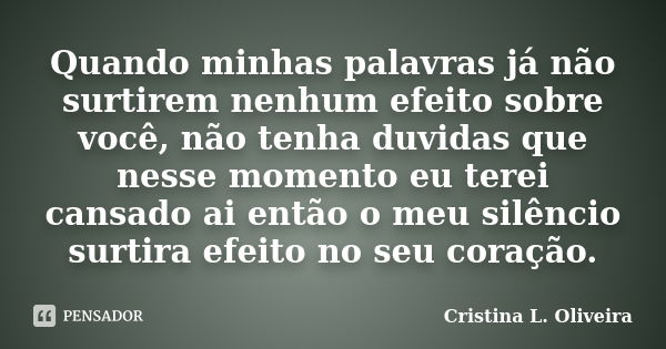 Quando minhas palavras já não surtirem nenhum efeito sobre você, não tenha duvidas que nesse momento eu terei cansado ai então o meu silêncio surtira efeito no ... Frase de Cristina L. Oliveira.