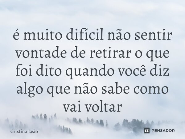 é muito difícil não sentir vontade de retirar o que foi dito quando você diz algo que não sabe como vai voltar⁠... Frase de Cristina Leão.