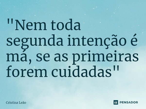 ⁠"Nem toda segunda intenção é má, se as primeiras forem cuidadas"... Frase de Cristina Leão.