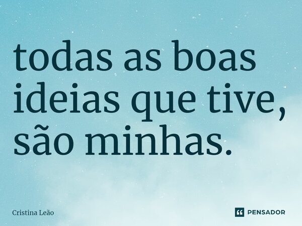 ⁠todas as boas ideias que tive, são minhas.... Frase de Cristina Leão.