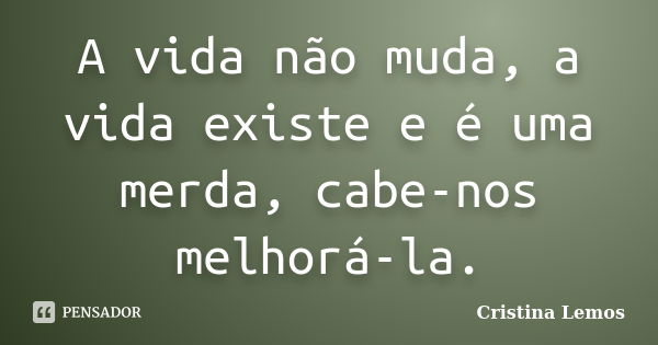 A vida não muda, a vida existe e é uma merda, cabe-nos melhorá-la.... Frase de Cristina Lemos.