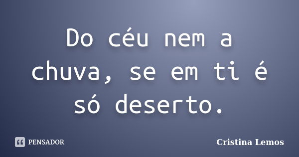 Do céu nem a chuva, se em ti é só deserto.... Frase de Cristina Lemos.